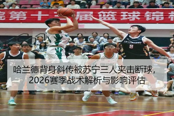 哈兰德背身斜传被苏宁三人夹击断球，2026赛季战术解析与影响评估